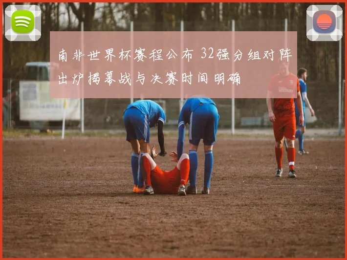 南非世界杯赛程公布 32强分组对阵出炉揭幕战与决赛时间明确