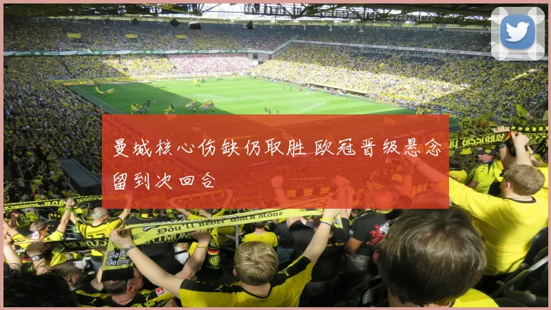 曼城核心伤缺仍取胜 欧冠晋级悬念留到次回合