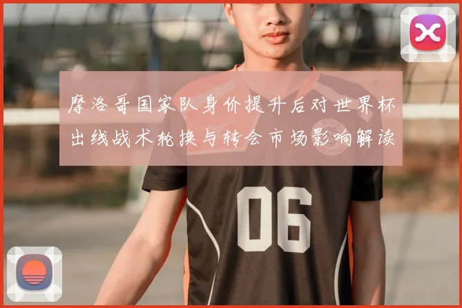 摩洛哥国家队身价提升后对世界杯出线战术轮换与转会市场影响解读