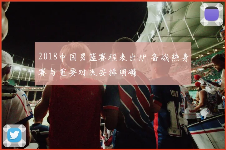 2018中国男篮赛程表出炉 备战热身赛与重要对决安排明确