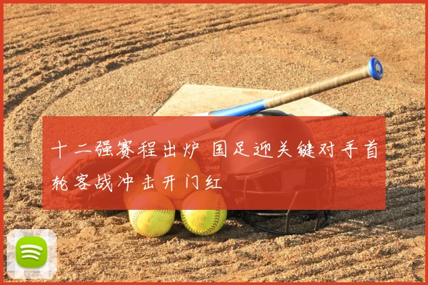 十二强赛程出炉 国足迎关键对手首轮客战冲击开门红