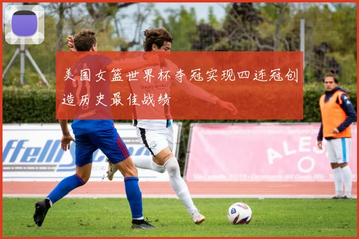 美国女篮世界杯夺冠实现四连冠创造历史最佳战绩