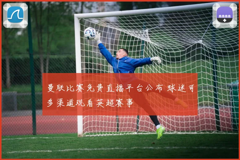 曼联比赛免费直播平台公布 球迷可多渠道观看英超赛事