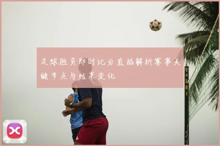 足球胜负即时比分直插解析赛事关键节点与结果变化
