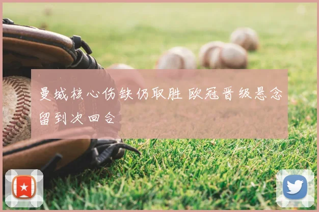 曼城核心伤缺仍取胜 欧冠晋级悬念留到次回合