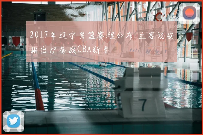 2017年辽宁男篮赛程公布 主客场安排出炉备战CBA新季