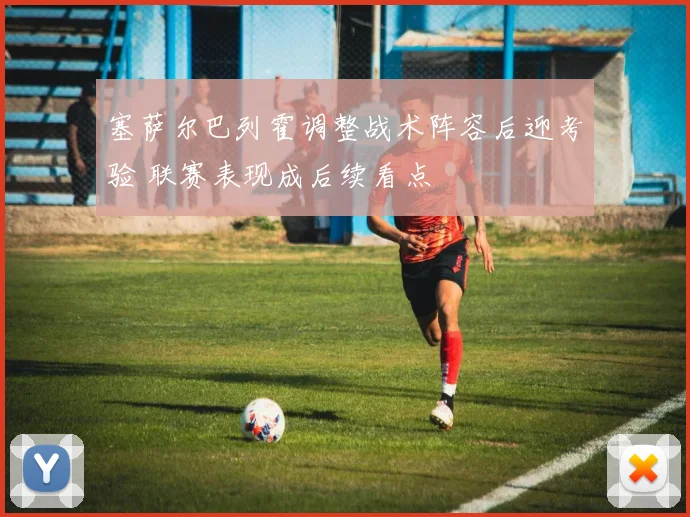塞萨尔巴列霍调整战术阵容后迎考验 联赛表现成后续看点