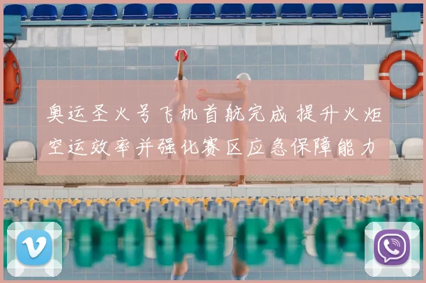 奥运圣火号飞机首航完成 提升火炬空运效率并强化赛区应急保障能力