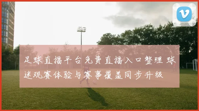 足球直播平台免费直播入口整理 球迷观赛体验与赛事覆盖同步升级