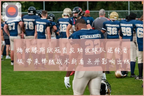 梅尔滕斯欧冠首发助攻球队逆转晋级 带来锋线战术新看点并影响出线形势