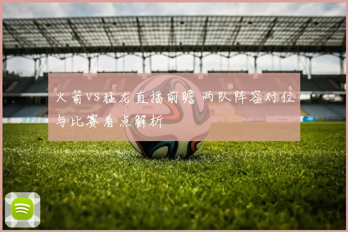 火箭vs猛龙直播前瞻 两队阵容对位与比赛看点解析