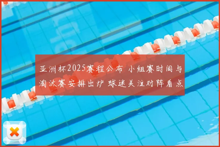 亚洲杯2025赛程公布 小组赛时间与淘汰赛安排出炉 球迷关注对阵看点