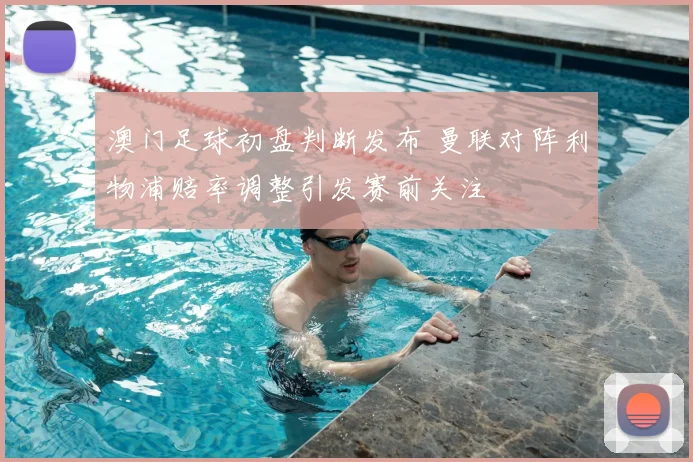 澳门足球初盘判断发布 曼联对阵利物浦赔率调整引发赛前关注