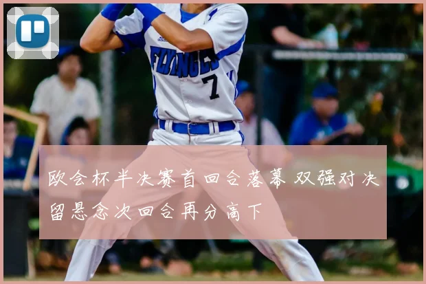 欧会杯半决赛首回合落幕 双强对决留悬念次回合再分高下