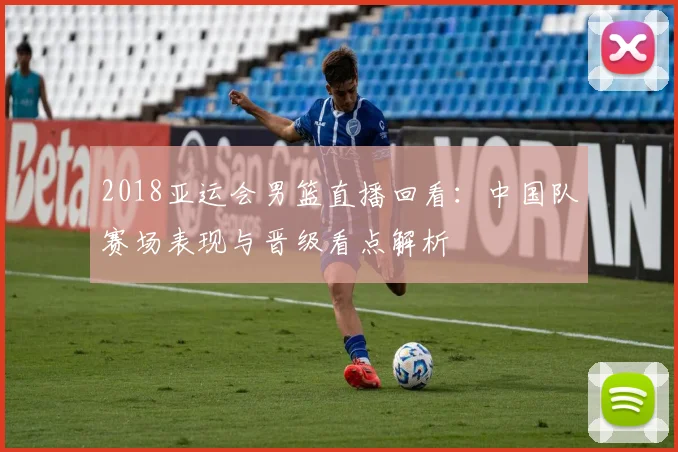 2018亚运会男篮直播回看:中国队赛场表现与晋级看点解析