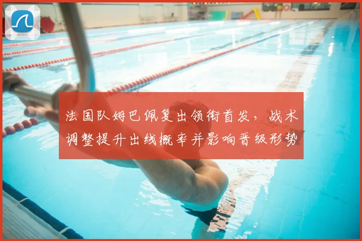 法国队姆巴佩复出领衔首发,战术调整提升出线概率并影响晋级形势