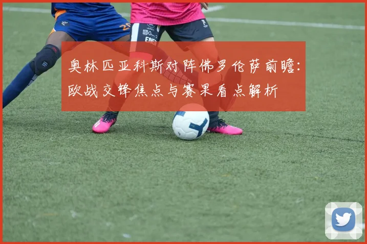 奥林匹亚科斯对阵佛罗伦萨前瞻：欧战交锋焦点与赛果看点解析